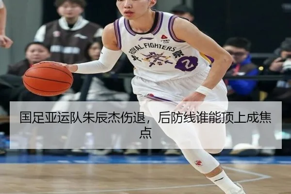 国足亚运队朱辰杰伤退，后防线谁能顶上成焦点