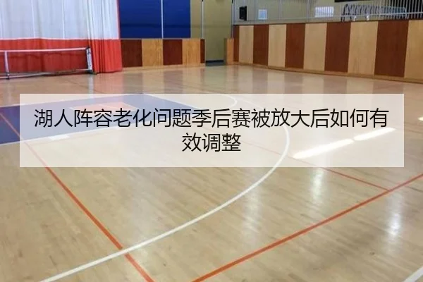 湖人阵容老化问题季后赛被放大后如何有效调整