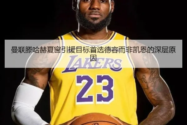 曼联滕哈赫夏窗引援目标首选德容而非凯恩的深层原因