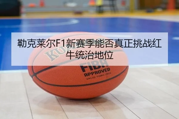 勒克莱尔F1新赛季能否真正挑战红牛统治地位