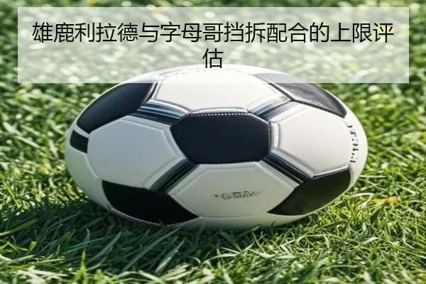 雄鹿利拉德与字母哥挡拆配合的上限评估